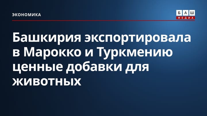 Башкирия экспортировала в Марокко и Туркмению ценные добавки для животных
