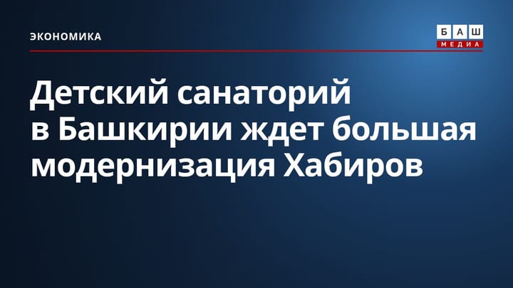 Детский санаторий в Башкирии ждет большая модернизация Хабиров
