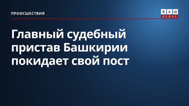 Главный судебный пристав Башкирии покидает свой пост