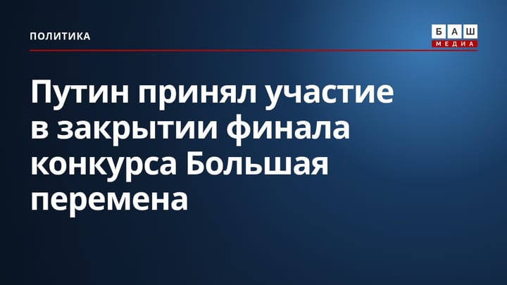 Путин принял участие в закрытии финала конкурса Большая перемена