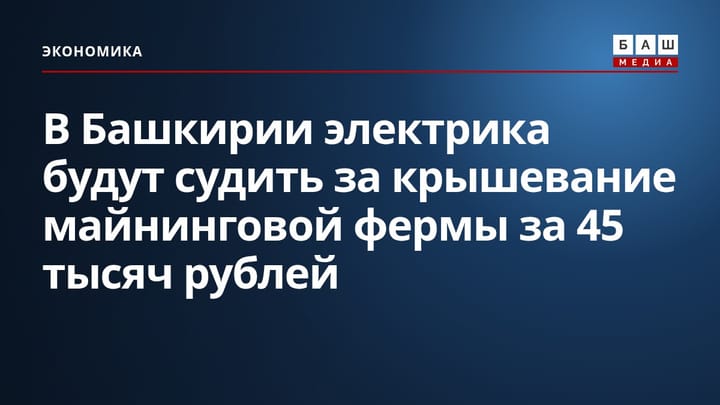 В Башкирии электрика будут судить за крышевание майнинговой фермы за 45 тысяч рублей