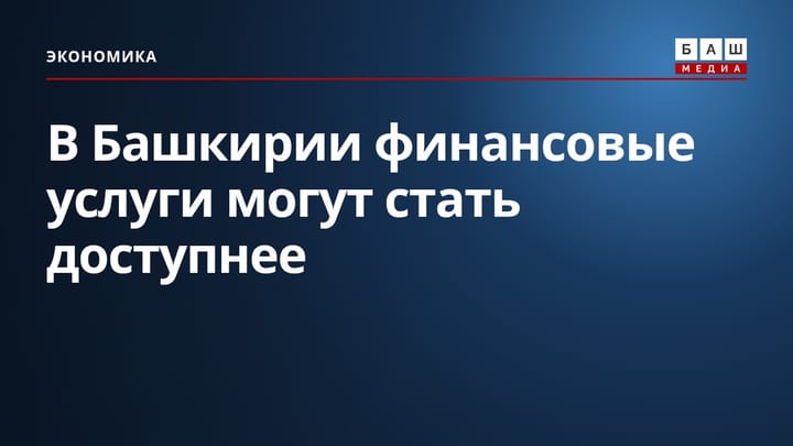 В Башкирии финансовые услуги могут стать доступнее