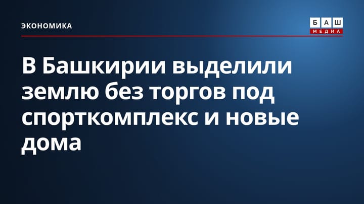 В Башкирии выделили землю без торгов под спорткомплекс и новые дома