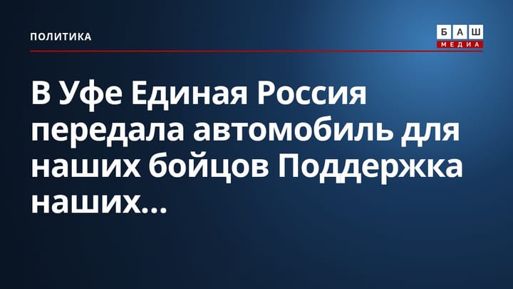 В Уфе Единая Россия передала автомобиль для наших бойцов Поддержка наших...