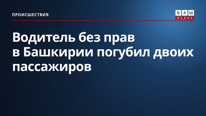 Водитель без прав в Башкирии погубил двоих пассажиров