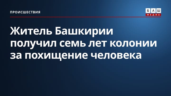 Житель Башкирии получил семь лет колонии за похищение человека