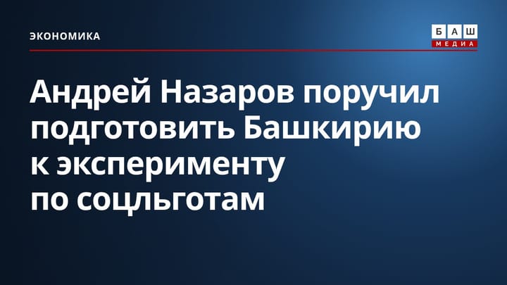 Андрей Назаров поручил подготовить Башкирию к эксперименту по соцльготам