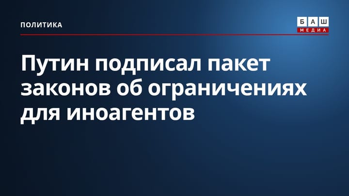 Путин подписал пакет законов об ограничениях для иноагентов