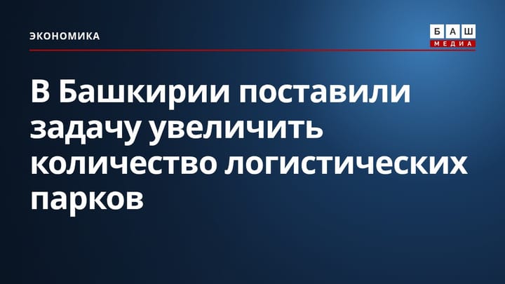В Башкирии поставили задачу увеличить количество логистических парков