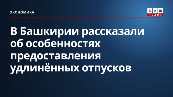 В Башкирии рассказали об особенностях предоставления удлинённых отпусков