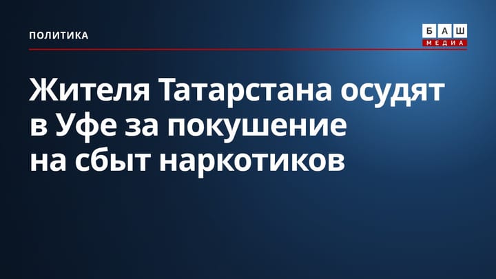 Жителя Татарстана осудят в Уфе за покушение на сбыт наркотиков