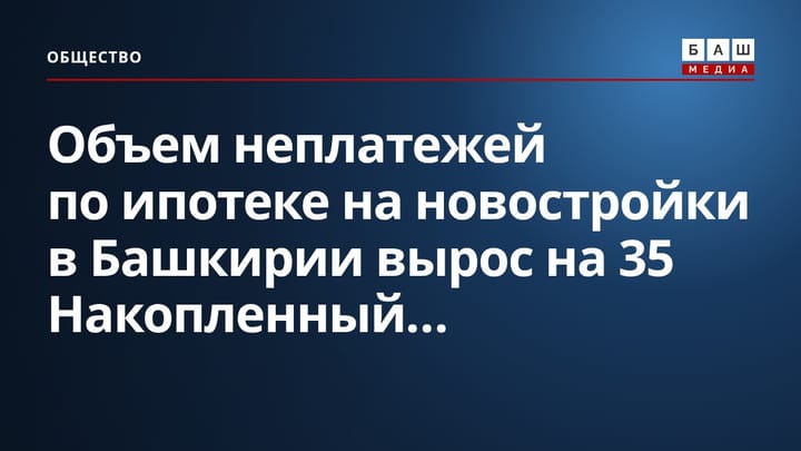 Объем неплатежей по ипотеке на новостройки в Башкирии вырос на 35 Накопленный...