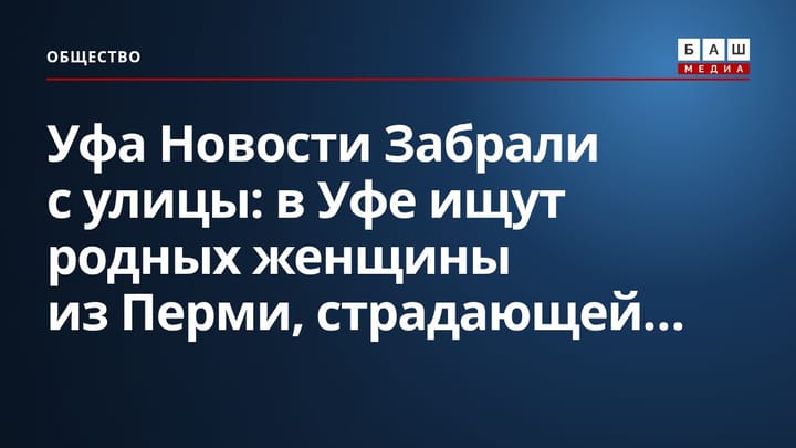 Уфа Новости Забрали с улицы : в Уфе ищут родных женщины из Перми, страдающей...
