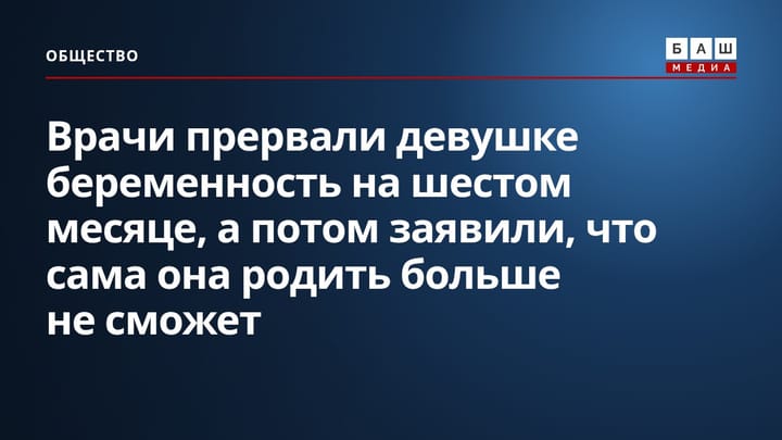 Врачи прервали девушке беременность на шестом месяце, а потом заявили, что сама она родить больше не сможет