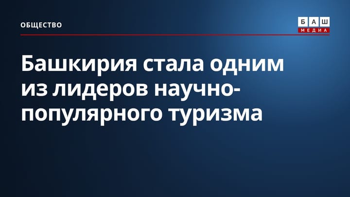Башкирия стала одним из лидеров научно-популярного туризма