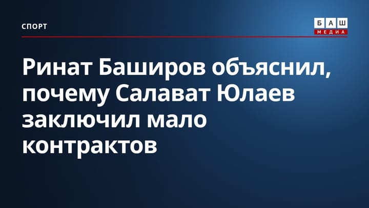 Ринат Баширов объяснил, почему Салават Юлаев заключил мало контрактов