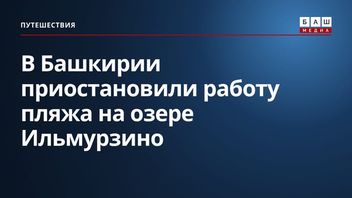 В Башкирии приостановили работу пляжа на озере Ильмурзино