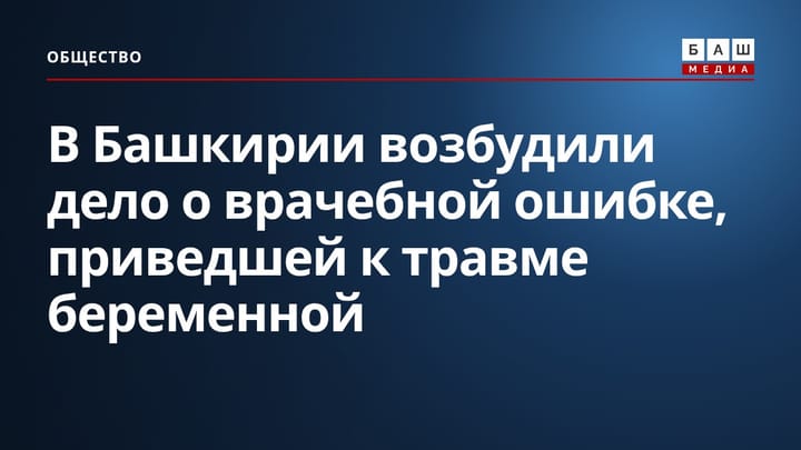 В Башкирии возбудили дело о врачебной ошибке, приведшей к травме беременной