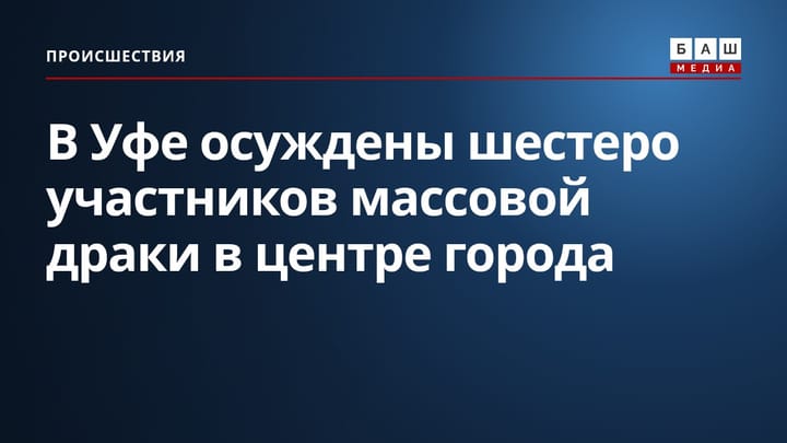 В Уфе осуждены шестеро участников массовой драки в центре города