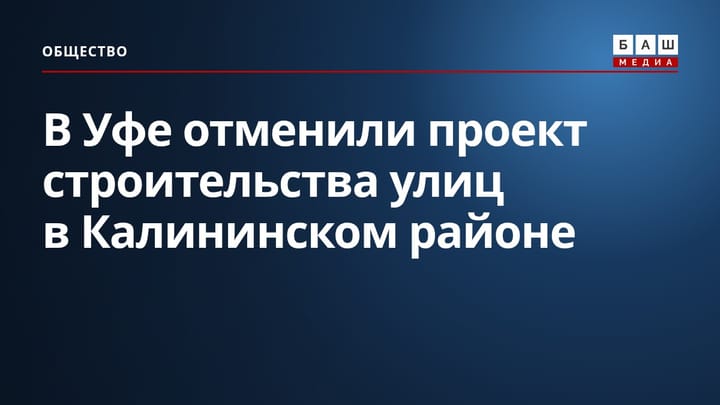 В Уфе отменили проект строительства улиц в Калининском районе