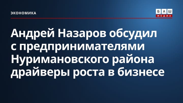 Андрей Назаров обсудил с предпринимателями Нуримановского района драйверы роста в бизнесе