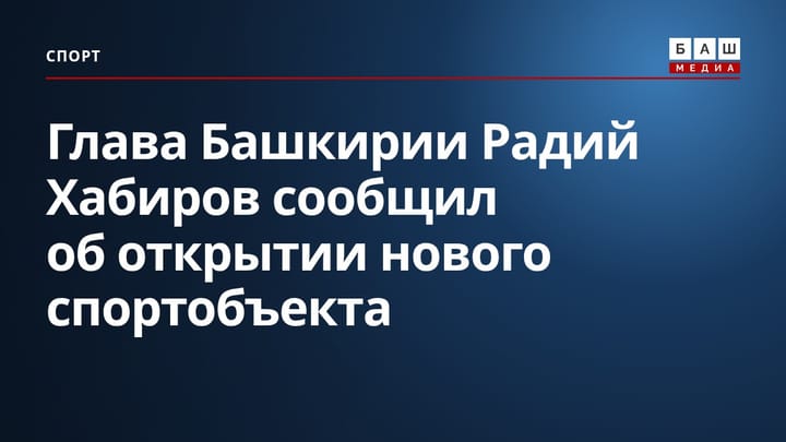 Глава Башкирии Радий Хабиров сообщил об открытии нового спортобъекта