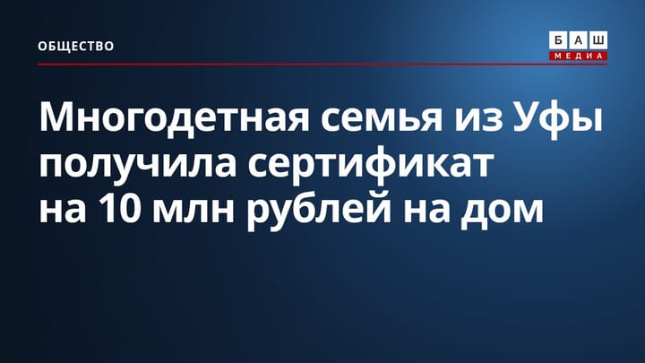 Многодетная семья из Уфы получила сертификат на 10 млн рублей на дом