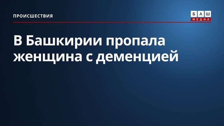 В Башкирии пропала женщина с деменцией