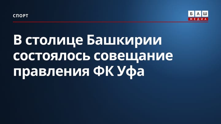 В столице Башкирии состоялось совещание правления ФК Уфа