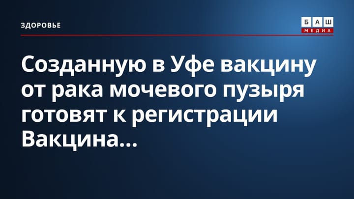 Созданную в Уфе вакцину от рака мочевого пузыря готовят к регистрации Вакцина...