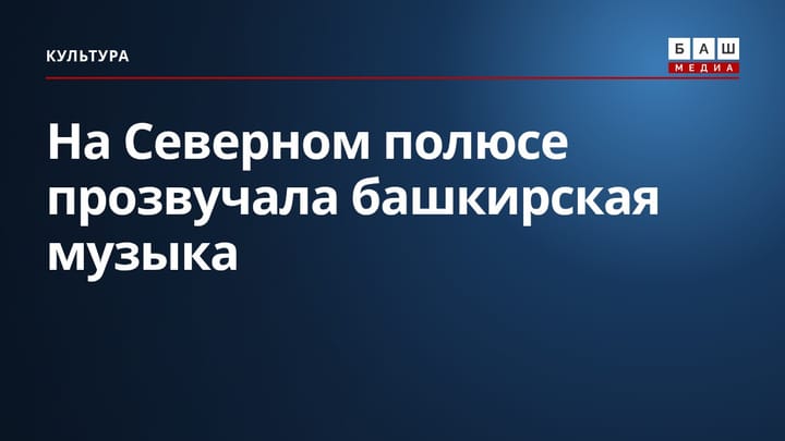На Северном полюсе прозвучала башкирская музыка