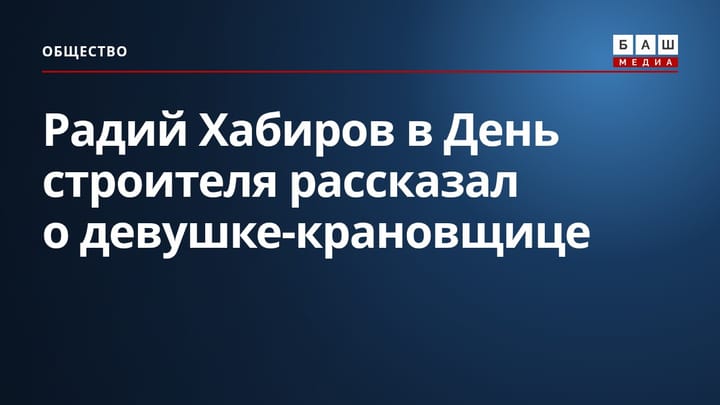 Радий Хабиров в День строителя рассказал о девушке-крановщице