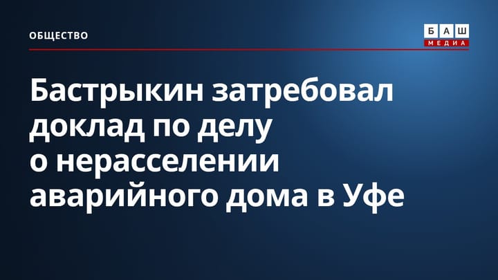 Бастрыкин затребовал доклад по делу о нерасселении аварийного дома в Уфе