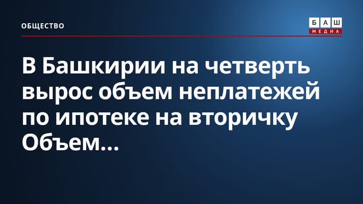 В Башкирии на четверть вырос объем неплатежей по ипотеке на вторичку Объем...