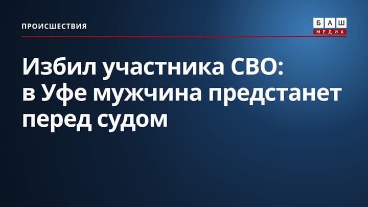 Избил участника СВО: в Уфе мужчина предстанет перед судом