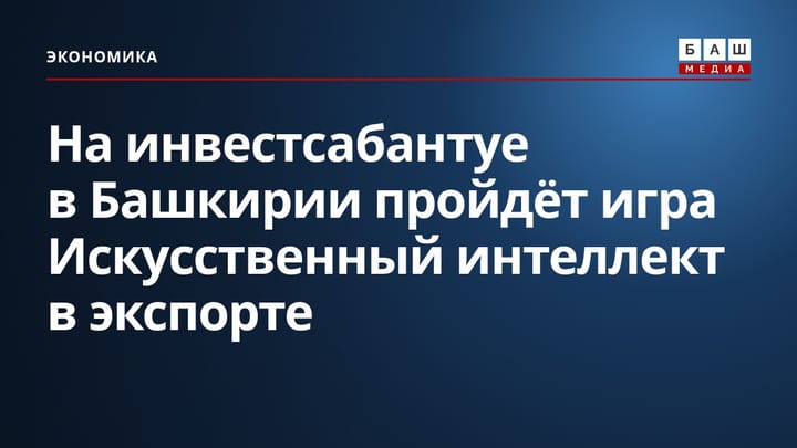 На инвестсабантуе в Башкирии пройдёт игра Искусственный интеллект в экспорте