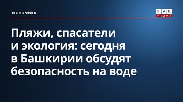 Пляжи, спасатели и экология: сегодня в Башкирии обсудят безопасность на воде