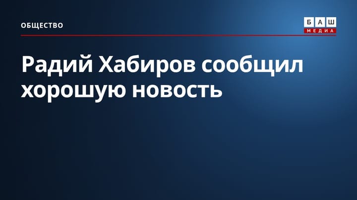 Радий Хабиров сообщил хорошую новость