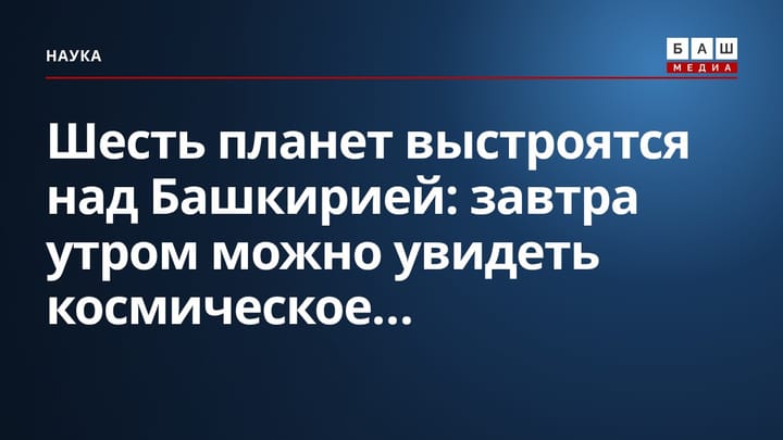 Шесть планет выстроятся над Башкирией: завтра утром можно увидеть космическое...