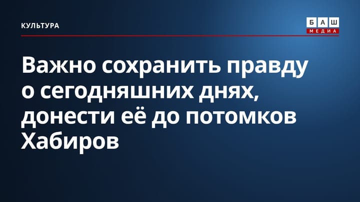 Важно сохранить правду о сегодняшних днях, донести её до потомков Хабиров
