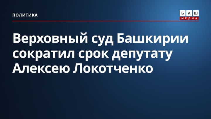 Верховный суд Башкирии сократил срок депутату Алексею Локотченко