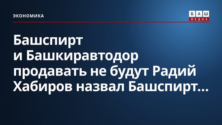 Башспирт и Башкиравтодор продавать не будут Радий Хабиров назвал Башспирт...