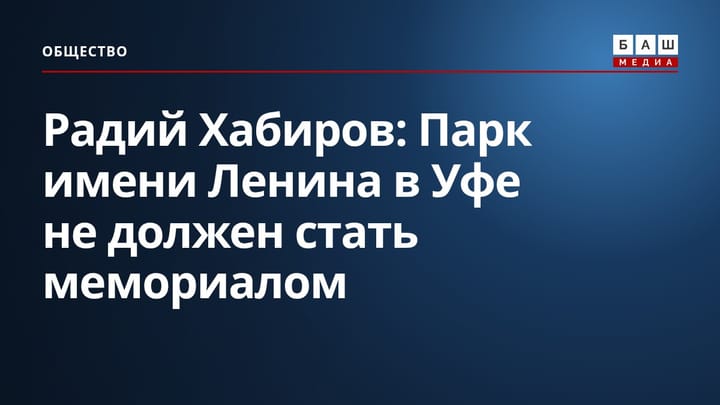 Радий Хабиров: Парк имени Ленина в Уфе не должен стать мемориалом