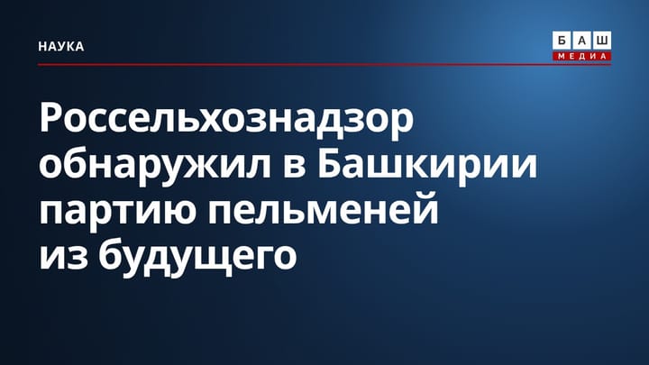 Россельхознадзор обнаружил в Башкирии партию пельменей из будущего