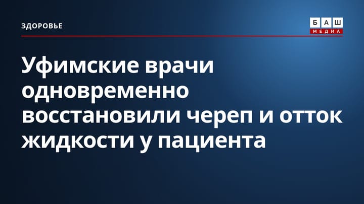 Уфимские врачи одновременно восстановили череп и отток жидкости у пациента