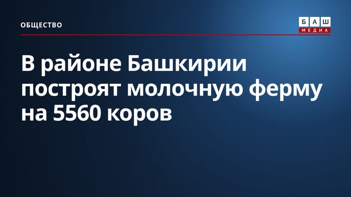 В районе Башкирии построят молочную ферму на 5560 коров