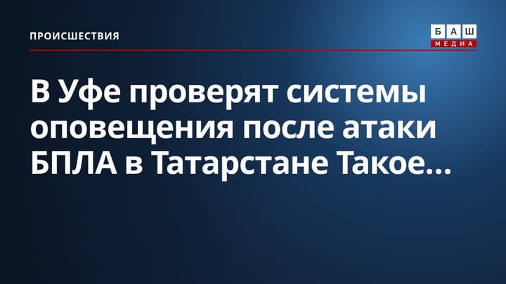 В Уфе проверят системы оповещения после атаки БПЛА в Татарстане Такое...