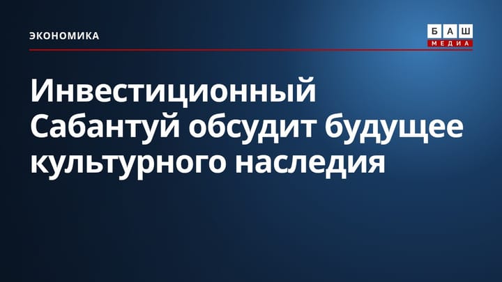 Инвестиционный Сабантуй обсудит будущее культурного наследия