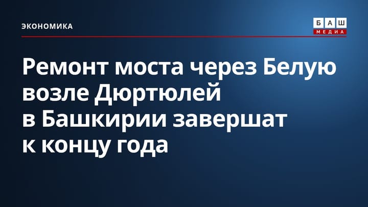 Ремонт моста через Белую возле Дюртюлей в Башкирии завершат к концу года