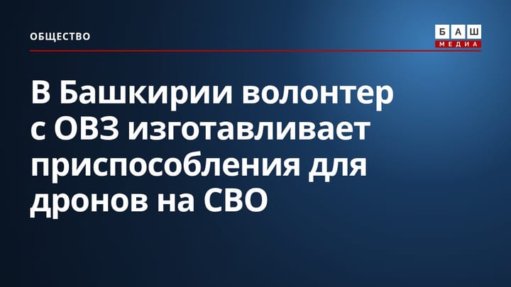 В Башкирии волонтер с ОВЗ изготавливает приспособления для дронов на СВО